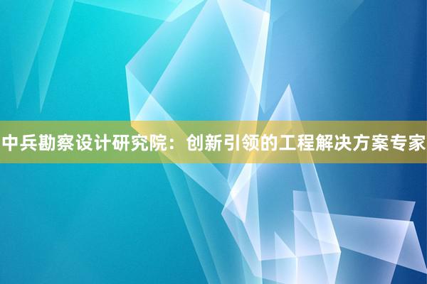 中兵勘察设计研究院：创新引领的工程解决方案专家