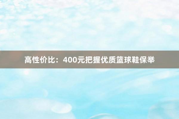 高性价比：400元把握优质篮球鞋保举