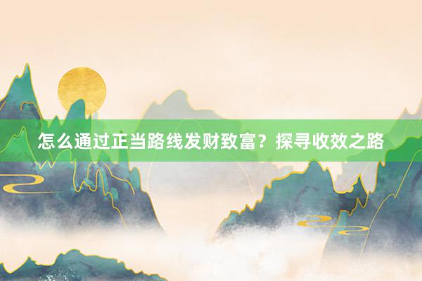 怎么通过正当路线发财致富？探寻收效之路